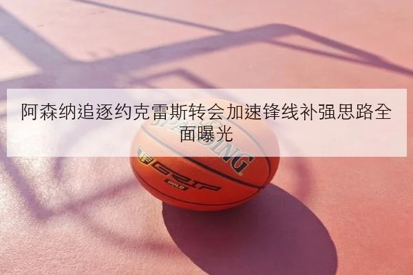 阿森纳追逐约克雷斯转会加速锋线补强思路全面曝光