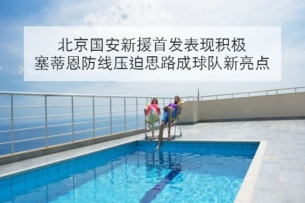 北京国安新援首发表现积极 塞蒂恩防线压迫思路成球队新亮点