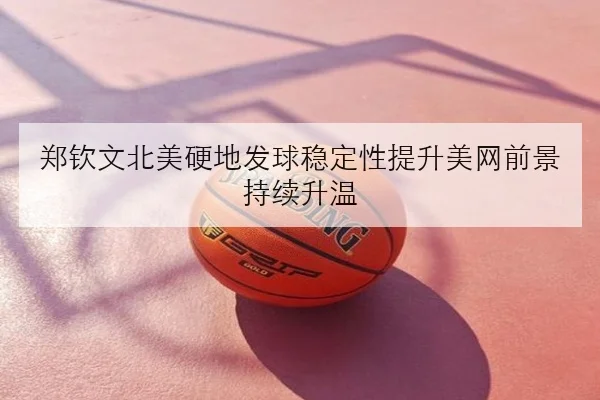 郑钦文北美硬地发球稳定性提升美网前景持续升温